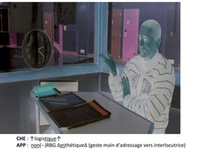 CHE : ↑logistique↑
APP : non(--)RBG ΔesthétiqueΔ (geste main d'adressage vers interlocutrice)
 