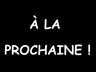 À LA PROCHAINE !
