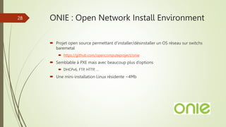 ONIE : Open Network Install Environment
 Projet open source permettant d'installer/désinstaller un OS réseau sur switchs
...