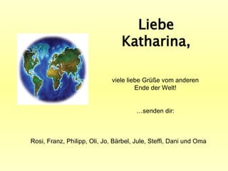 Liebe Katharina, viele liebe Grüße vom anderen Ende der Welt! … senden dir: Rosi, Franz, Philipp, Oli, Jo, Bärbel, Jule, Steffi, Dani und Oma 