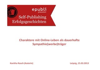 Charaktere mit Online-Leben als dauerhafte
                  Sympathie(werbe)träger




Kavitha Rasch (Autorin)                     Leipzig, 15.03.2013
 