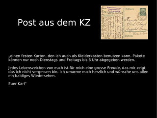 Post aus dem KZ


„einen festen Karton, den ich auch als Kleiderkasten benutzen kann. Pakete
können nur noch Dienstags und Freitags bis 6 Uhr abgegeben werden.

Jedes Lebenszeichen von euch ist für mich eine grosse Freude, das mir zeigt,
das ich nicht vergessen bin. Ich umarme euch herzlich und wünsche uns allen
ein baldiges Wiedersehen.

Euer Karl“
 
