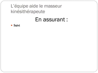 L’équipe aide le masseur kinésithérapeute En assurant : Suivi 