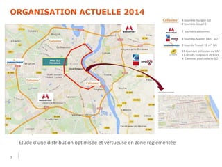 ORGANISATION ACTUELLE 2014
3
4 tournées fourgon GO
2 tournées Goupil E
7 tournées piétonnes
4 tournées Master 14m3 GO
3 tournée Transit 12 m3 GO
13 tournées piétonnes ou VAE
11 circuits Kangoo ZE et 3 GO
3 Camions pour collecte GO
Etude d’une distribution optimisée et vertueuse en zone réglementée
 