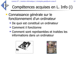 Compétences acquises en L. Info (i) Connaissance générale sur le fonctionnement d'un ordinateur De quoi est constitué un ordinateur Comment il fonctionne Comment sont représentées et traitées les informations dans un ordinateur 