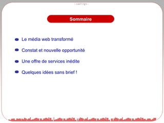 Le média web transformé Constat et nouvelle opportunité Une offre de services inédite Quelques idées sans brief ! Sommaire 