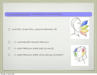 DATEN, FAKTEN, SACHVERHALTE
--> WAHRHEITSKRITERIUM
--> KRITERIUM DER RELEVANZ
--> KRITERIUM DER HINLÄNGLICHKEIT
• SACHINFORMATION: WORÜBER ICH INFORMIERE
Dienstag, 13. Jänner 2009
 