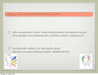 DEN ANDEREN NICHT NUR ERREICHEN SONDERN AUCH
ETWAS BEI IHM ERREICHEN (OFFEN ODER VERDECKT)
WÜNSCHE, APPELLE, RATSCHLÄGE,
HANDLUNGSANWEISUNGEN, EFFEKTE ETC.
• APPELL: WAS ICH BEI DIR ERREICHEN MÖCHTE
Dienstag, 13. Jänner 2009
 