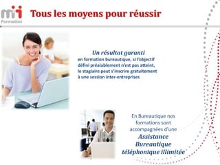 Tous les moyens pour réussir


                 Un résultat garanti
          en formation bureautique, si l’objectif
          défini préalablement n’est pas atteint,
          le stagiaire peut s’inscrire gratuitement
          à une session inter-entreprises




                                     En Bureautique nos
                                       formations sont
                                    accompagnées d’une
                                      Assistance
                                     Bureautique
                                téléphonique illimitée
 