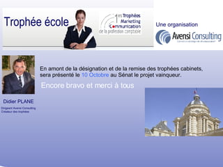 Encore bravo et merci à tous Didier PLANE Dirigeant Avensi Consulting Créateur des trophées Trophée école Une organisation En amont de la désignation et de la remise des trophées cabinets, sera présenté le  10 Octobre  au Sénat le projet vainqueur. 