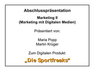 Abschlusspräsentation Marketing II (Marketing mit Digitalen Medien) Präsentiert von: Maria Popp Martin Krüger Zum Digitalen Produkt: „ Die Sportfreaks“ 