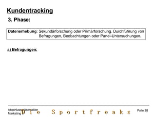 3. Phase: Datenerhebung : Sekundärforschung oder Primärforschung. Durchführung von Befragungen, Beobachtungen oder Panel-Untersuchungen. a) Befragungen: Kundentracking Folie 28 