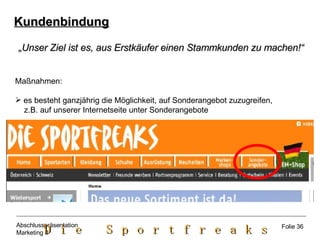 Kundenbindung „ Unser Ziel ist es, aus Erstkäufer einen Stammkunden zu machen!“ Maßnahmen: es besteht ganzjährig die Möglichkeit, auf Sonderangebot zuzugreifen,  z.B. auf unserer Internetseite unter Sonderangebote Folie 36 