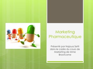 Marketing
Pharmaceutique

Présenté par Najoua Setti
dans le cadre du cours de
   Marketing de Mme
        Brootcorne
 