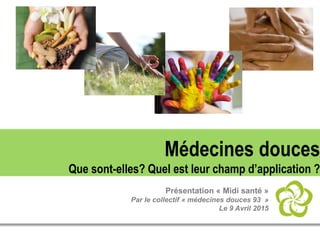 Présentation « Midi santé »
Par le collectif « médecines douces 93 »
Le 9 Avril 2015
Médecines douces
Que sont-elles? Quel est leur champ d’application ?
 