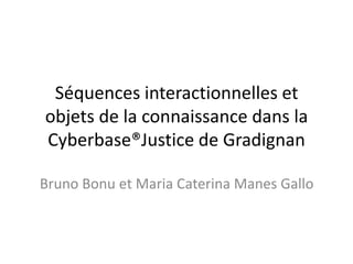 Séquences interactionnelles et
objets de la connaissance dans la
Cyberbase®Justice de Gradignan

Bruno Bonu et Maria Caterina Manes Gallo
 