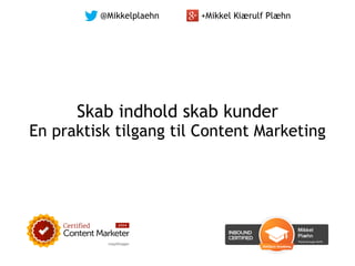 Skab indhold skab kunder 
En praktisk tilgang til Content Marketing
@Mikkelplaehn +Mikkel Kiærulf Plæhn
 