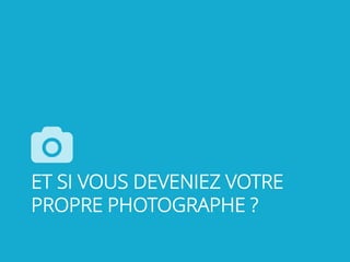 ET SI VOUS DEVENIEZ VOTRE
PROPRE PHOTOGRAPHE ?
 