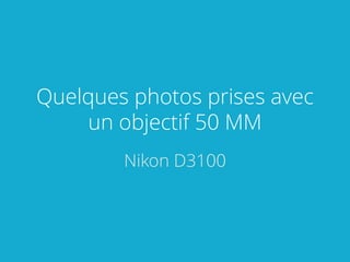 Quelques photos prises avec
un objectif 50 MM
Nikon D3100
 