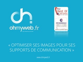 .fr
« OPTIMISER SES IMAGES POUR SES
SUPPORTS DE COMMUNICATION »
www.ohmyweb.fr
 