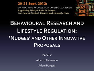 BEHAVIOURAL RESEARCH AND
  LIFESTYLE REGULATION:
‘NUDGES’ AND OTHER INNOVATIVE
          PROPOSALS
              Panel V
          Alberto Alemanno
           Adam Burgess
 