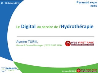 Paramed expo
2016
Aymen TURKI |
27 - 29 Octobre 2016
Le Digital au service de l’Hydrothérapie
Aymen TURKI,
Owner & General Manager | WEB FIRST RANK
 