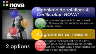 Solutions pour entreprises & firmes conseil
désirant développer des services sur mesure
en Capital humain.
Pour entreprise recherchant des résultats
immédiats pour tous ses besoins en Capital
humain et ce, adaptés aux personnalités des
membres de son organisation!
 