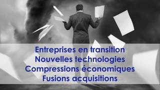 Entreprises en transition
Nouvelles technologies
Compressions économiques
Fusions acquisitions
 
