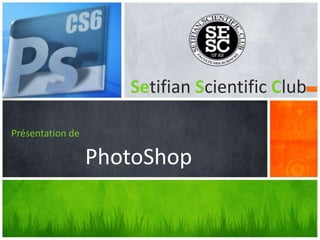 Présentation de
PhotoShop
Setifian Scientific Club
 