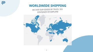 9
WORLDWIDE SHIPPING
WE SHIP OUR GOODS BY TRUCK, SEA
CONTAINER OR AIRPLANE
 