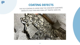 27
COATING DEFECTS
THE OLD COATING IS LOOSE FOM THE CONCRETE SUBSTRATE
WHEN IT’S TOO THIN AND FORK LIFT TRAFFIC GOES ON.
 