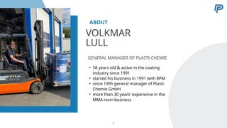 • 58 years old & active in the coating
industry since 1991
• started his business in 1991 with RPM
• since 1995 general manager of Plasti-
Chemie GmbH
• more than 30 years' experience in the
MMA resin business
GENERAL MANAGER OF PLASTI-CHEMIE
VOLKMAR
LULL
ABOUT
2
 