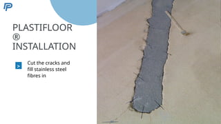 5
PLASTIFLOOR
®
INSTALLATION
>
Cut the cracks and
fill stainless steel
fibres in
52
 