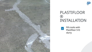 5
PLASTIFLOOR
®
INSTALLATION
>
Fill cracks with
Plastifloor 510
slurry
55
 