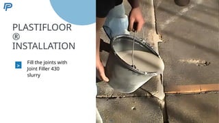 5
PLASTIFLOOR
®
INSTALLATION
>
Fill the joints with
Joint Filler 430
slurry
56
 