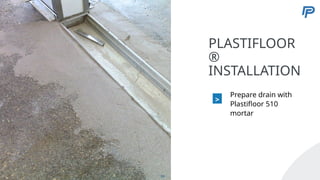 5
PLASTIFLOOR
®
INSTALLATION
>
Prepare drain with
Plastifloor 510
mortar
59
 