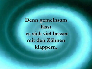Denn gemeinsam lässt es sich viel besser mit den Zähnen klappern. 