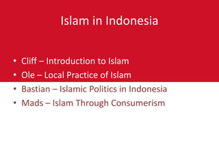 Islam in Indonesia

•   Cliff – Introduction to Islam
•   Ole – Local Practice of Islam
•   Bastian – Islamic Politics in Indonesia
•   Mads – Islam Through Consumerism
 