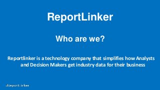 ReportLinker
Who are we?
Reportlinker is a technology company that simplifies how Analysts
and Decision Makers get industry data for their business
 