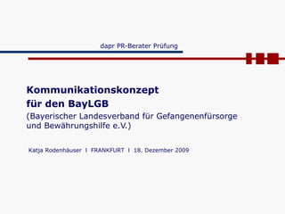 dapr PR-Berater Prüfung  Kommunikationskonzept  für den BayLGB (Bayerischer Landesverband für Gefangenenfürsorge und Bewährungshilfe e.V.) Katja Rodenhäuser  l  FRANKFURT  l  18. Dezember 2009 