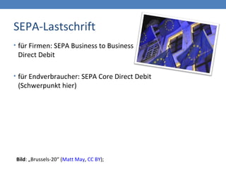 SEPA-Lastschrift
• für Firmen: SEPA Business to Business
Direct Debit
• für Endverbraucher: SEPA Core Direct Debit
(Schwerpunkt hier)
Bild: „Brussels-20“ (Matt May, CC BY);
 