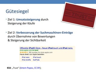 Gütesiegel
• Ziel 1: Umsatzsteigerung durch
Steigerung der Käufe
• Ziel 2: Verbesserung der Suchmaschinen-Einträge
durch Übernahme von Bewertungen
& Steigerung der Sichtbarkeit
Bild: „Trust“ (Artem Popov, CC BY);
 