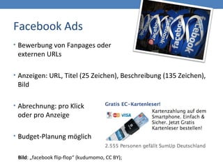 Facebook Ads
• Bewerbung von Fanpages oder
externen URLs
• Anzeigen: URL, Titel (25 Zeichen), Beschreibung (135 Zeichen),
Bild
• Abrechnung: pro Klick
oder pro Anzeige
• Budget-Planung möglich
Bild: „facebook flip-flop“ (kudumomo, CC BY);
 