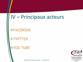 IV – Principaux acteurs FACEBOOK  TWITTER  YOU TUBE Utiliser les réseaux sociaux  14 Juin 2010 