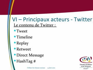 VI – Principaux acteurs - Twitter Le contenu de Twitter :  Tweet Timeline Replay Retweet Direct Message HashTag # Utiliser les réseaux sociaux  14 Juin 2010 