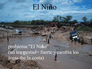 problema:"El Ni ñ o“ (un tempestad= fuerte y cambia los áreas the la costa)  El Ni ñ o 