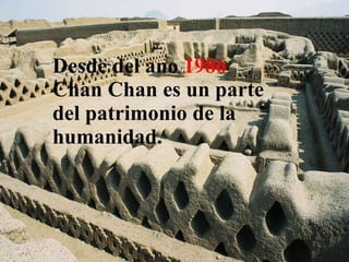 Desde del ano  1986  Chan Chan es un parte del patrimonio de la humanidad. 