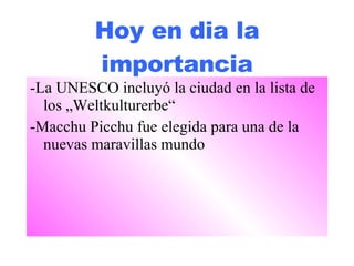 Hoy en dia la importancia -La UNESCO incluyó la ciudad en la lista de los „Weltkulturerbe“ -Macchu Picchu fue elegida para una de la nuevas maravillas mundo 