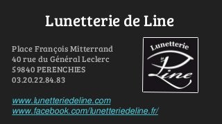 Lunetterie de Line
Place François Mitterrand
40 rue du Général Leclerc
59840 PERENCHIES
03.20.22.84.83
www.lunetteriedeline.com
www.facebook.com/lunetteriedeline.fr/
 
