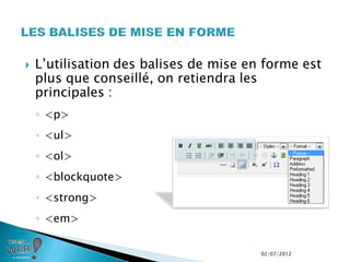    L’utilisation des balises de mise en forme est
    plus que conseillé, on retiendra les
    principales :
    ◦ <p>
    ◦ <ul>
    ◦ <ol>
    ◦ <blockquote>
    ◦ <strong>
    ◦ <em>

                                        02/07/2012
 
